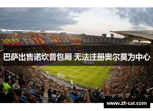 巴萨出售诺坎普包厢 无法注册奥尔莫为中心