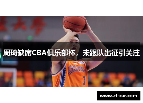 周琦缺席CBA俱乐部杯，未跟队出征引关注