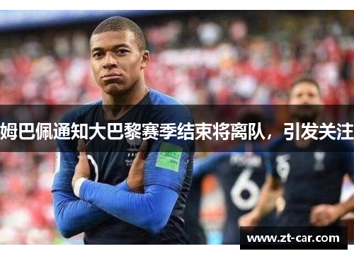 姆巴佩通知大巴黎赛季结束将离队，引发关注